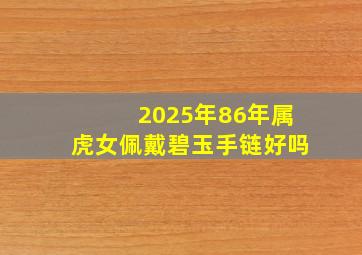 2025年86年属虎女佩戴碧玉手链好吗