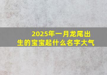 2025年一月龙尾出生的宝宝起什么名字大气