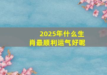 2025年什么生肖最顺利运气好呢