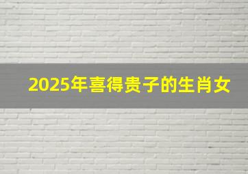 2025年喜得贵子的生肖女