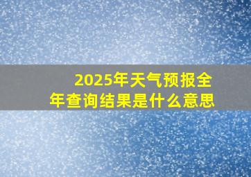 2025年天气预报全年查询结果是什么意思