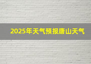 2025年天气预报唐山天气