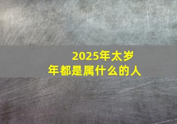 2025年太岁年都是属什么的人