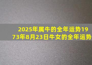 2025年属牛的全年运势1973年8月23日牛女的全年运势