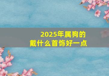 2025年属狗的戴什么首饰好一点