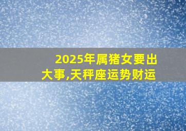 2025年属猪女要出大事,天秤座运势财运