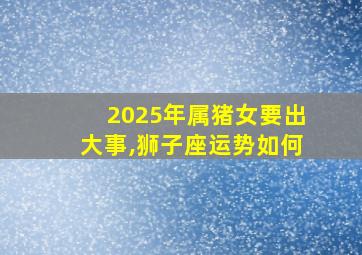 2025年属猪女要出大事,狮子座运势如何