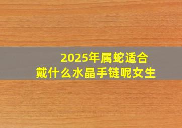 2025年属蛇适合戴什么水晶手链呢女生