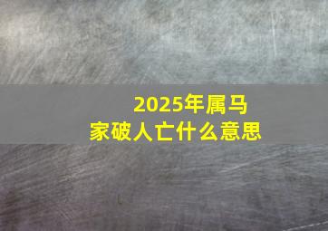 2025年属马家破人亡什么意思