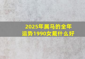 2025年属马的全年运势1990女戴什么好