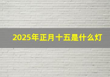 2025年正月十五是什么灯