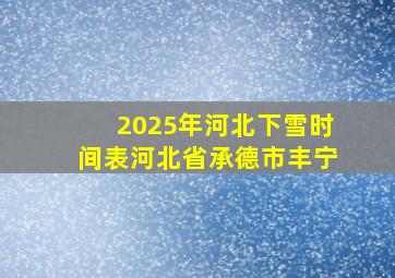 2025年河北下雪时间表河北省承德市丰宁