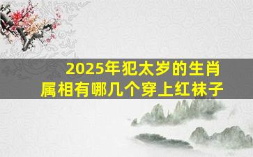 2025年犯太岁的生肖属相有哪几个穿上红袜子