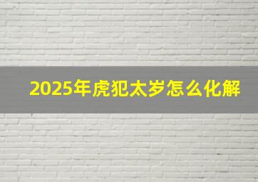 2025年虎犯太岁怎么化解