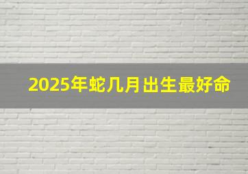 2025年蛇几月出生最好命