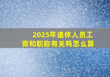 2025年退休人员工资和职称有关吗怎么算