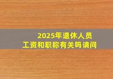 2025年退休人员工资和职称有关吗请问