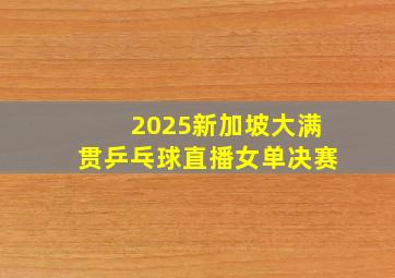 2025新加坡大满贯乒乓球直播女单决赛