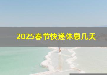 2025春节快递休息几天