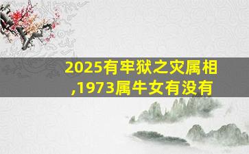 2025有牢狱之灾属相,1973属牛女有没有