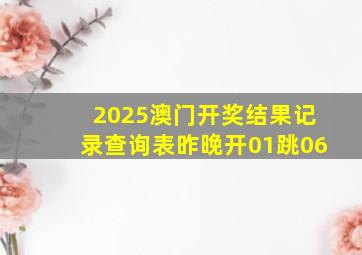 2025澳门开奖结果记录查询表昨晚开01跳06