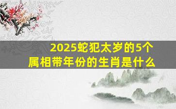 2025蛇犯太岁的5个属相带年份的生肖是什么