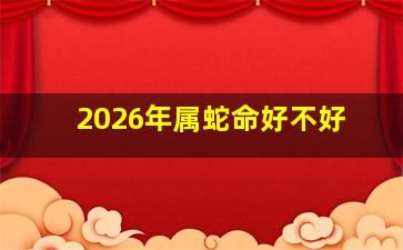 2026年属蛇命好不好