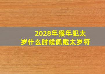 2028年猴年犯太岁什么时候佩戴太岁符