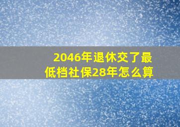 2046年退休交了最低档社保28年怎么算