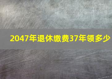 2047年退休缴费37年领多少