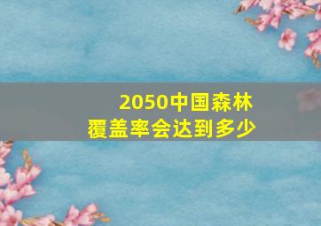 2050中国森林覆盖率会达到多少