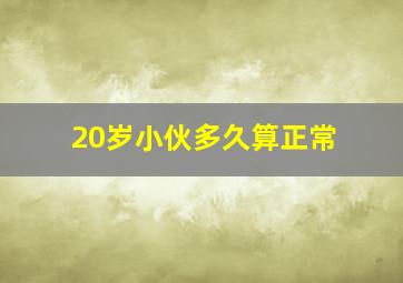 20岁小伙多久算正常