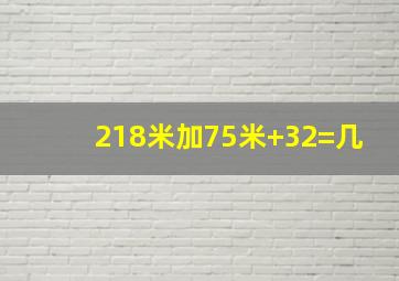 218米加75米+32=几