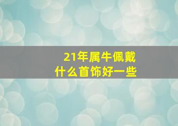 21年属牛佩戴什么首饰好一些