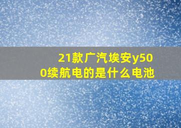 21款广汽埃安y500续航电的是什么电池