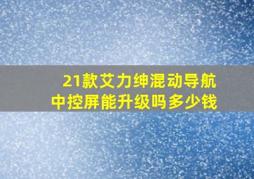 21款艾力绅混动导航中控屏能升级吗多少钱