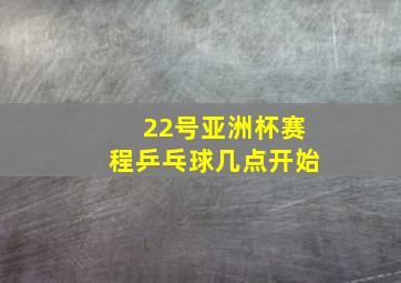 22号亚洲杯赛程乒乓球几点开始