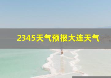 2345天气预报大连天气