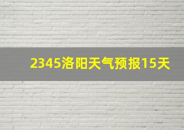 2345洛阳天气预报15天