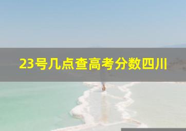 23号几点查高考分数四川