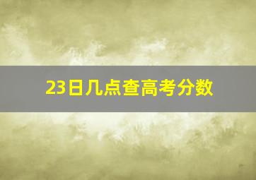 23日几点查高考分数