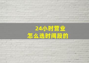 24小时营业怎么选时间段的