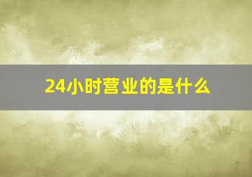 24小时营业的是什么