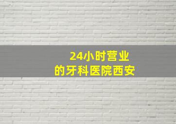 24小时营业的牙科医院西安