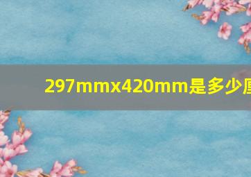 297mmx420mm是多少厘米