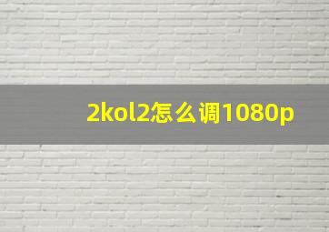 2kol2怎么调1080p