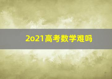 2o21高考数学难吗