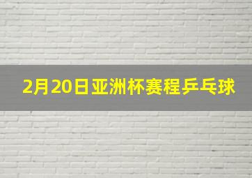 2月20日亚洲杯赛程乒乓球