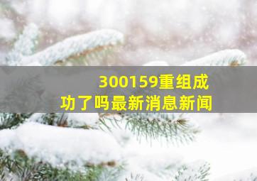 300159重组成功了吗最新消息新闻