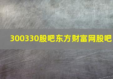 300330股吧东方财富网股吧